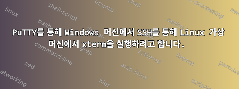 PuTTY를 통해 Windows 머신에서 SSH를 통해 Linux 가상 머신에서 xterm을 실행하려고 합니다.