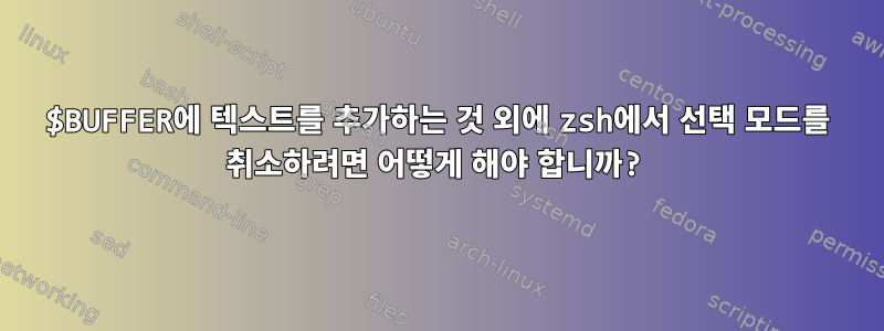 $BUFFER에 텍스트를 추가하는 것 외에 zsh에서 선택 모드를 취소하려면 어떻게 해야 합니까?