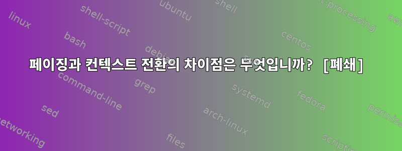 페이징과 컨텍스트 전환의 차이점은 무엇입니까? [폐쇄]