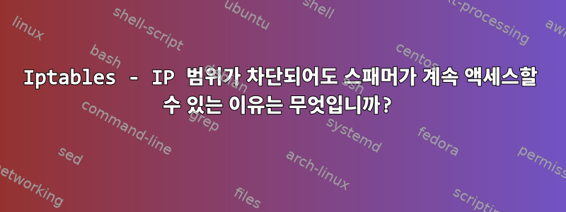 Iptables - IP 범위가 차단되어도 스패머가 계속 액세스할 수 있는 이유는 무엇입니까?