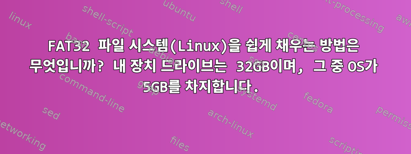 FAT32 파일 시스템(Linux)을 쉽게 채우는 방법은 무엇입니까? 내 장치 드라이브는 32GB이며, 그 중 OS가 5GB를 차지합니다.