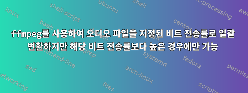 ffmpeg를 사용하여 오디오 파일을 지정된 비트 전송률로 일괄 변환하지만 해당 비트 전송률보다 높은 경우에만 가능