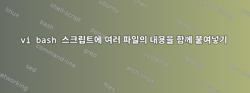 vi bash 스크립트에 여러 파일의 내용을 함께 붙여넣기