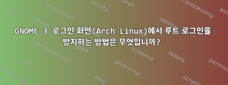 GNOME 3 로그인 화면(Arch Linux)에서 루트 로그인을 방지하는 방법은 무엇입니까?