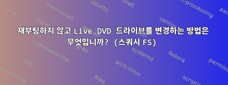 재부팅하지 않고 Live DVD 드라이브를 변경하는 방법은 무엇입니까? (스쿼시 FS)