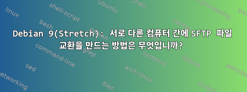 Debian 9(Stretch): 서로 다른 컴퓨터 간에 SFTP 파일 교환을 만드는 방법은 무엇입니까?