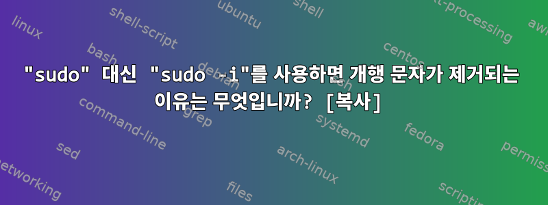 "sudo" 대신 "sudo -i"를 사용하면 개행 문자가 제거되는 이유는 무엇입니까? [복사]