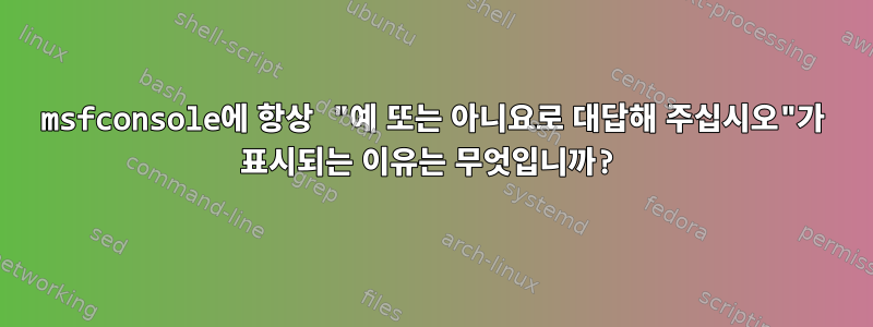 msfconsole에 항상 "예 또는 아니요로 대답해 주십시오"가 표시되는 이유는 무엇입니까?