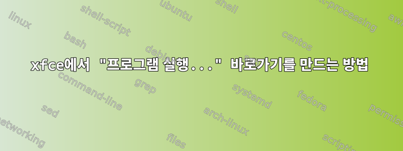 xfce에서 "프로그램 실행..." 바로가기를 만드는 방법