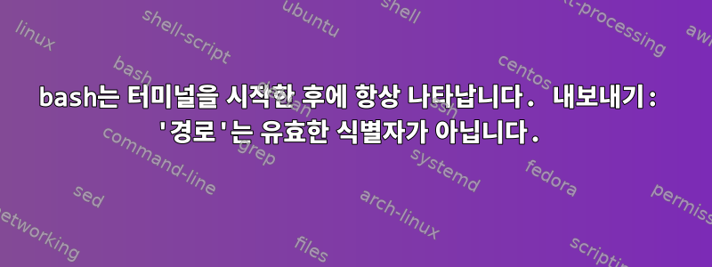 bash는 터미널을 시작한 후에 항상 나타납니다. 내보내기: '경로'는 유효한 식별자가 아닙니다.