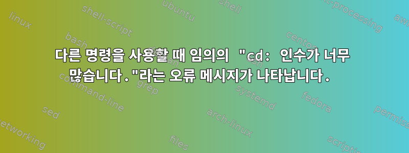 다른 명령을 사용할 때 임의의 "cd: 인수가 너무 많습니다."라는 오류 메시지가 나타납니다.