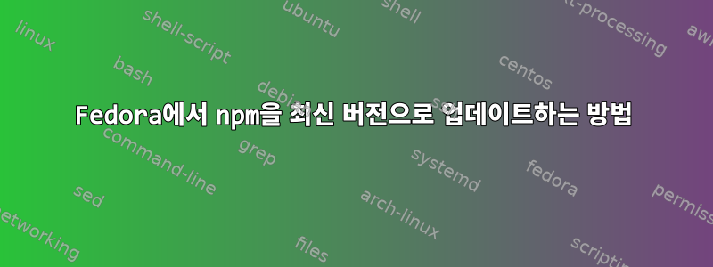 Fedora에서 npm을 최신 버전으로 업데이트하는 방법