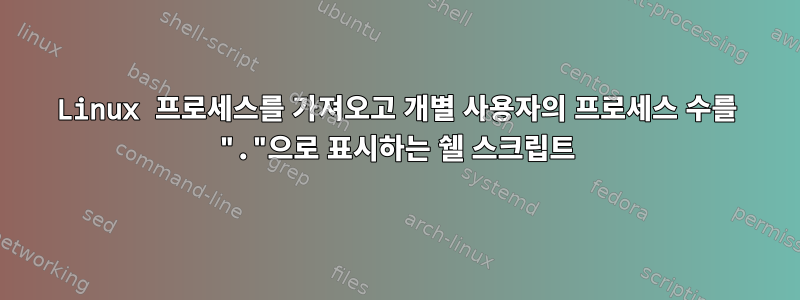 Linux 프로세스를 가져오고 개별 사용자의 프로세스 수를 "."으로 표시하는 쉘 스크립트