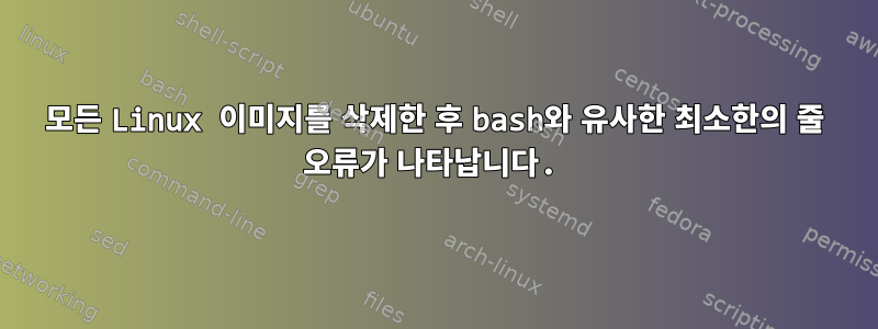 모든 Linux 이미지를 삭제한 후 bash와 유사한 최소한의 줄 오류가 나타납니다.