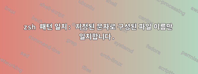 zsh 패턴 일치: 지정된 문자로 구성된 파일 이름만 일치합니다.