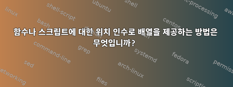 함수나 스크립트에 대한 위치 인수로 배열을 제공하는 방법은 무엇입니까?