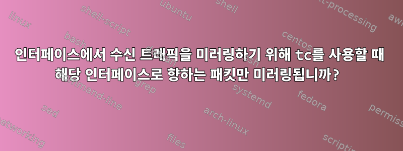 인터페이스에서 수신 트래픽을 미러링하기 위해 tc를 사용할 때 해당 인터페이스로 향하는 패킷만 미러링됩니까?