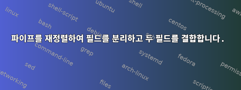 파이프를 재정렬하여 필드를 분리하고 두 필드를 결합합니다.