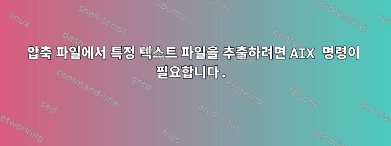 압축 파일에서 특정 텍스트 파일을 추출하려면 AIX 명령이 필요합니다.