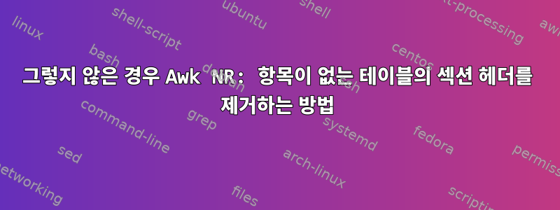 그렇지 않은 경우 Awk NR: 항목이 없는 테이블의 섹션 헤더를 제거하는 방법