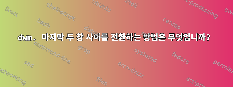 dwm. 마지막 두 창 사이를 전환하는 방법은 무엇입니까?