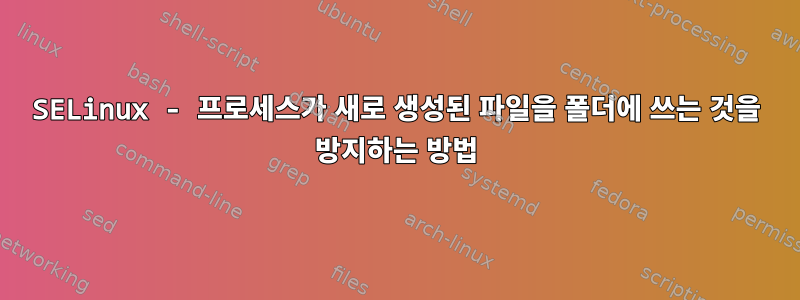 SELinux - 프로세스가 새로 생성된 파일을 폴더에 쓰는 것을 방지하는 방법