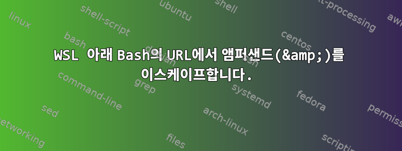 WSL 아래 Bash의 URL에서 앰퍼샌드(&amp;)를 이스케이프합니다.