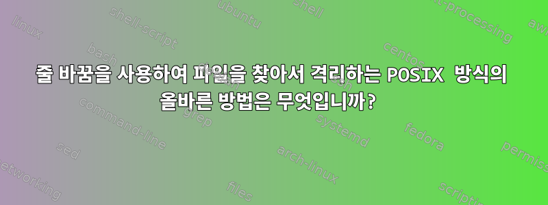 줄 바꿈을 사용하여 파일을 찾아서 격리하는 POSIX 방식의 올바른 방법은 무엇입니까?