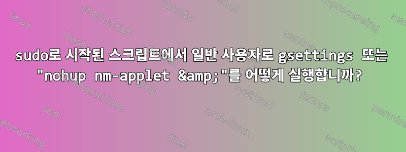 sudo로 시작된 스크립트에서 일반 사용자로 gsettings 또는 "nohup nm-applet &amp;"를 어떻게 실행합니까?