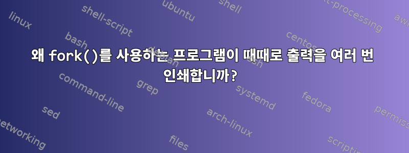 왜 fork()를 사용하는 프로그램이 때때로 출력을 여러 번 인쇄합니까?