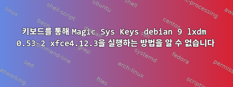 키보드를 통해 Magic Sys Keys debian 9 lxdm 0.53-2 xfce4.12.3을 실행하는 방법을 알 수 없습니다