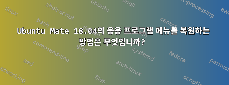 Ubuntu Mate 18.04의 응용 프로그램 메뉴를 복원하는 방법은 무엇입니까?