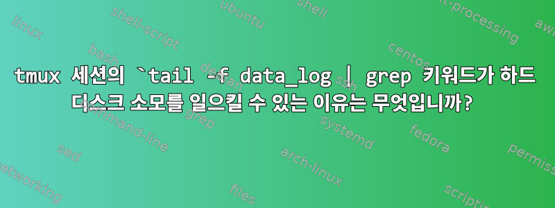 tmux 세션의 `tail -f data_log | grep 키워드가 하드 디스크 소모를 일으킬 수 있는 이유는 무엇입니까?