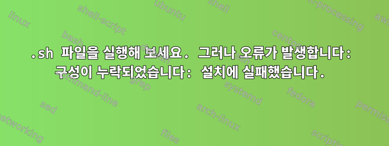 .sh 파일을 실행해 보세요. 그러나 오류가 발생합니다: 구성이 누락되었습니다: 설치에 실패했습니다.