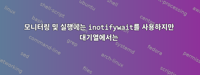 모니터링 및 실행에는 inotifywait를 사용하지만 대기열에서는