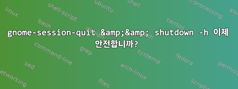 gnome-session-quit &amp;&amp; shutdown -h 이제 안전합니까?