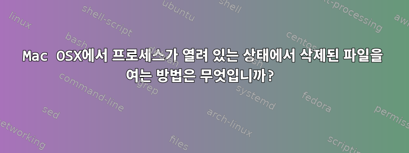 Mac OSX에서 프로세스가 열려 있는 상태에서 삭제된 파일을 여는 방법은 무엇입니까?