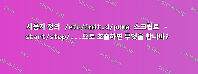 사용자 정의 /etc/init.d/puma 스크립트 - start/stop/...으로 호출하면 무엇을 합니까?