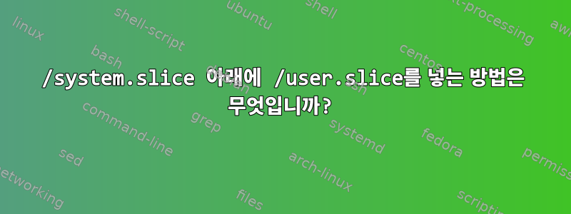 /system.slice 아래에 /user.slice를 넣는 방법은 무엇입니까?