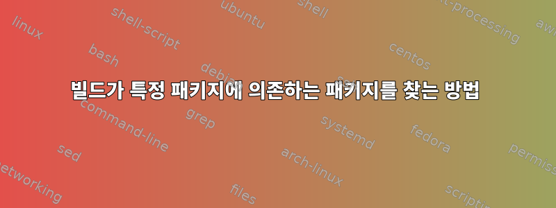 빌드가 특정 패키지에 의존하는 패키지를 찾는 방법