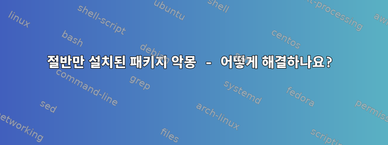 절반만 설치된 패키지 악몽 - 어떻게 해결하나요?