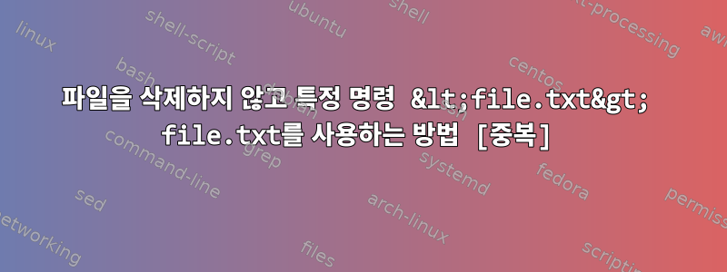 파일을 삭제하지 않고 특정 명령 &lt;file.txt&gt; file.txt를 사용하는 방법 [중복]