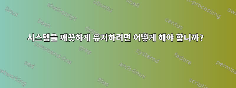 시스템을 깨끗하게 유지하려면 어떻게 해야 합니까?