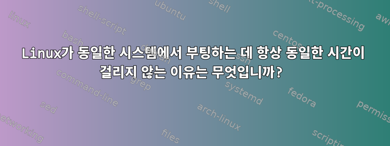 Linux가 동일한 시스템에서 부팅하는 데 항상 동일한 시간이 걸리지 않는 이유는 무엇입니까?