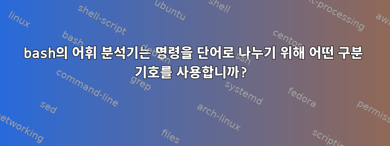 bash의 어휘 분석기는 명령을 단어로 나누기 위해 어떤 구분 기호를 사용합니까?