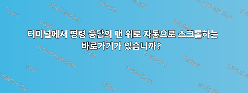 터미널에서 명령 응답의 맨 위로 자동으로 스크롤하는 바로가기가 있습니까?