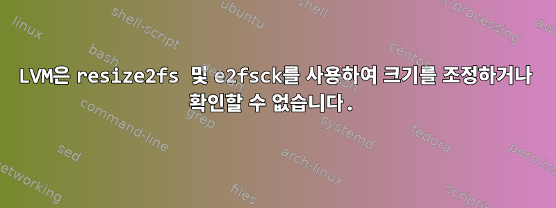 LVM은 resize2fs 및 e2fsck를 사용하여 크기를 조정하거나 확인할 수 없습니다.