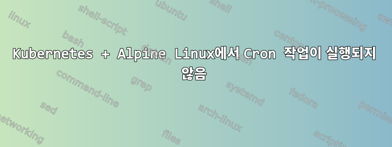 Kubernetes + Alpine Linux에서 Cron 작업이 실행되지 않음