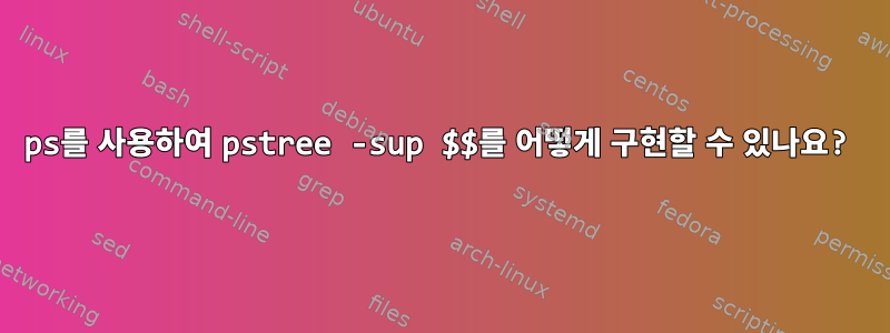 ps를 사용하여 pstree -sup $$를 어떻게 구현할 수 있나요?