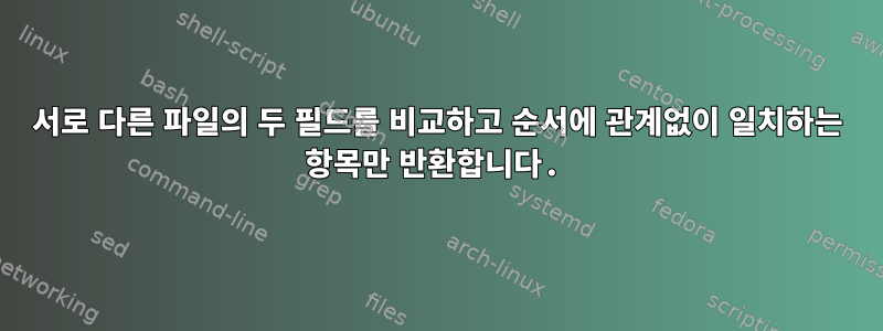 서로 다른 파일의 두 필드를 비교하고 순서에 관계없이 일치하는 항목만 반환합니다.